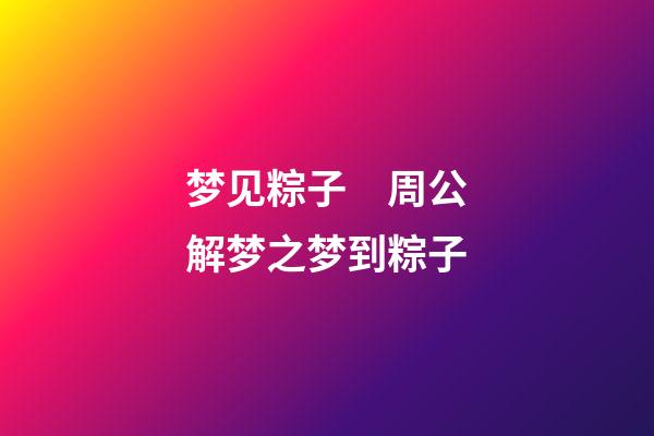 梦见粽子　周公解梦之梦到粽子